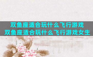 双鱼座适合玩什么飞行游戏 双鱼座适合玩什么飞行游戏女生